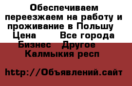 Обеспечиваем переезжаем на работу и проживание в Польшу › Цена ­ 1 - Все города Бизнес » Другое   . Калмыкия респ.